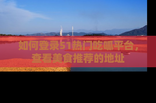 如何登录51热门吃呱平台，查看美食推荐的地址