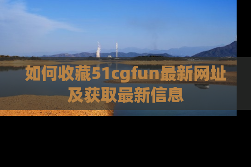 如何收藏51cgfun最新网址及获取最新信息