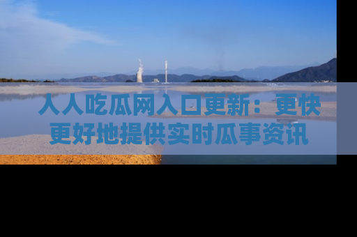 人人吃瓜网入口更新：更快更好地提供实时瓜事资讯
