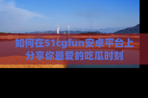 如何在51cgfun安卓平台上分享你最爱的吃瓜时刻