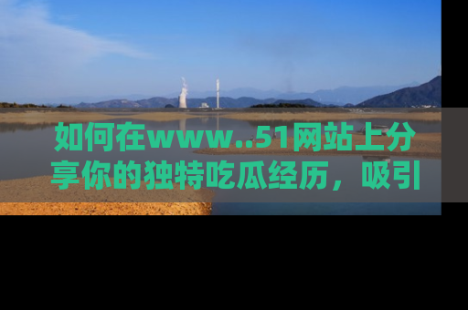 如何在www..51网站上分享你的独特吃瓜经历，吸引更多用户关注