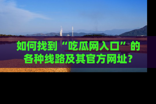 如何找到“吃瓜网入口”的各种线路及其官方网址?