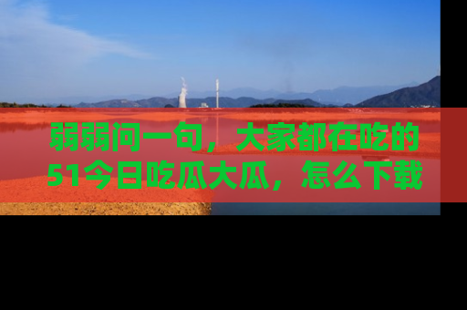弱弱问一句,大家都在吃的51今日吃瓜大瓜,怎么下载登录才能体验最新入口?