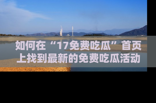 如何在“17免费吃瓜”首页上找到最新的免费吃瓜活动和动态