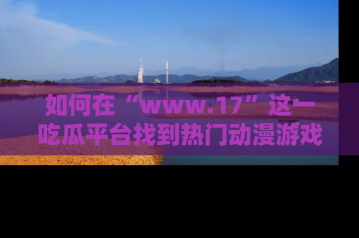 如何在“www.17”这一吃瓜平台找到热门动漫游戏风格的链接？