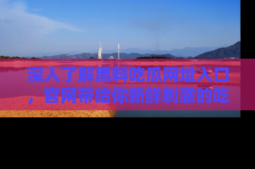 深入了解黑料吃瓜网址入口,官网带给你新鲜刺激的吃瓜体验!
