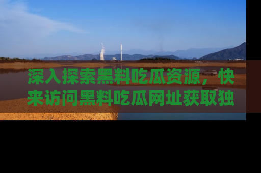 深入探索黑料吃瓜资源,快来访问黑料吃瓜网址获取独家内容!