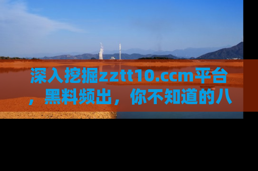 深入挖掘zztt10.ccm平台,黑料频出,你不知道的八卦尽在其中!