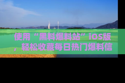使用“黑料爆料站”iOS版，轻松收藏每日热门爆料信息！
