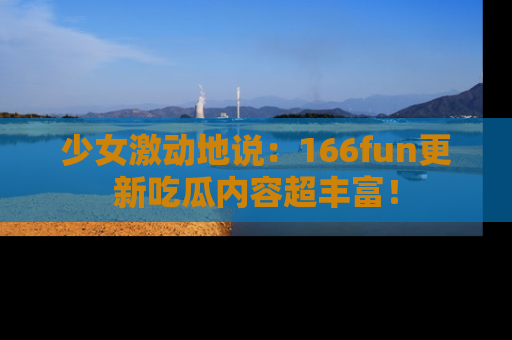 少女激动地说：166fun更新吃瓜内容超丰富！
