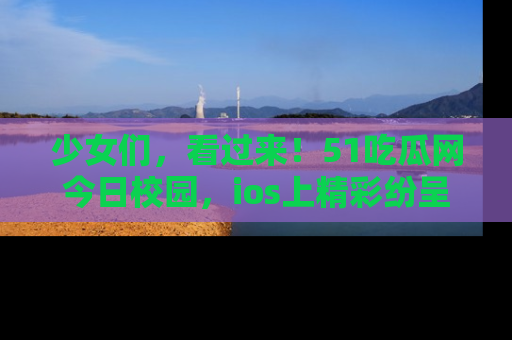 少女们,看过来!51吃瓜网今日校园,ios上精彩纷呈!
