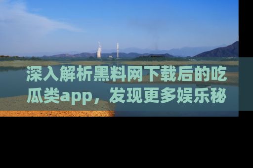 深入解析黑料网下载后的吃瓜类app,发现更多娱乐秘密