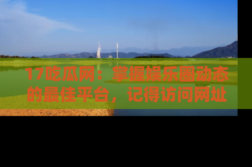17吃瓜网：掌握娱乐圈动态的最佳平台，记得访问网址获取新鲜资讯！