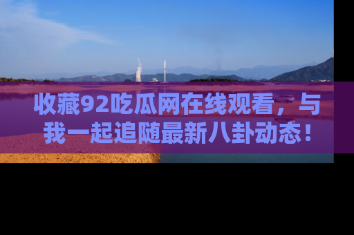 收藏92吃瓜网在线观看，与我一起追随最新八卦动态！
