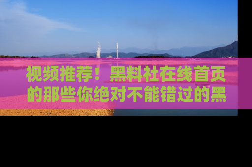 视频推荐！黑料社在线首页的那些你绝对不能错过的黑料