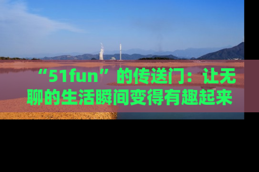 “51fun”的传送门:让无聊的生活瞬间变得有趣起来!