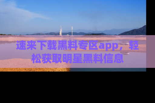 速来下载黑料专区app,轻松获取明星黑料信息