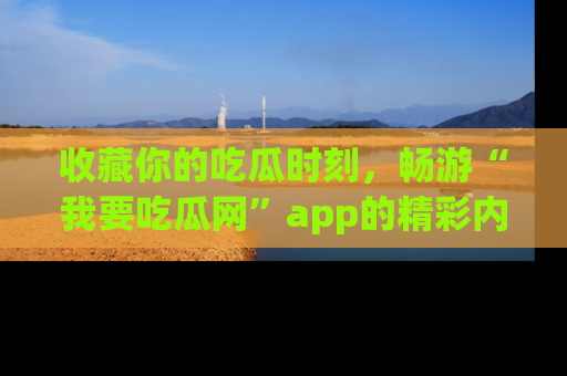 收藏你的吃瓜时刻，畅游“我要吃瓜网”app的精彩内容