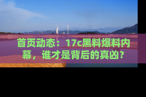 首页动态：17c黑料爆料内幕，谁才是背后的真凶？