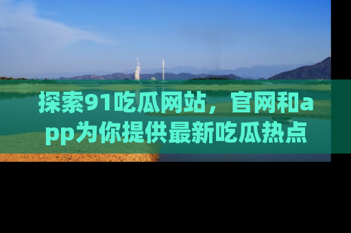 探索91吃瓜网站,官网和app为你提供最新吃瓜热点