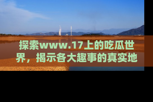 探索www.17上的吃瓜世界,揭示各大趣事的真实地址