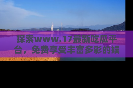 探索www.17最新吃瓜平台,免费享受丰富多彩的娱乐体验!