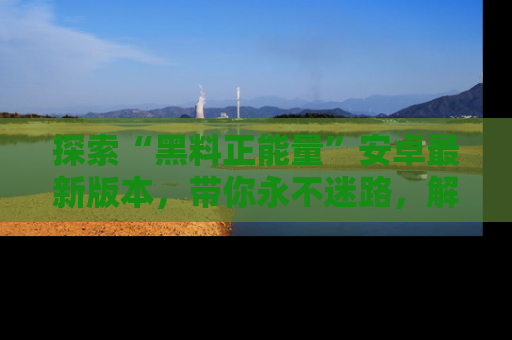 探索“黑料正能量”安卓最新版本,带你永不迷路,解锁无尽秘密!