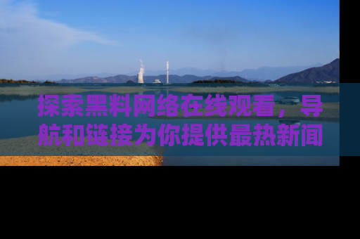 探索黑料网络在线观看,导航和链接为你提供最热新闻!
