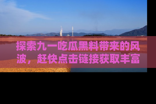 探索九一吃瓜黑料带来的风波,赶快点击链接获取丰富内幕资讯!