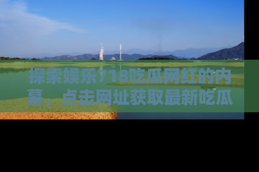 探索娱乐718吃瓜网红的内幕,点击网址获取最新吃瓜资讯。