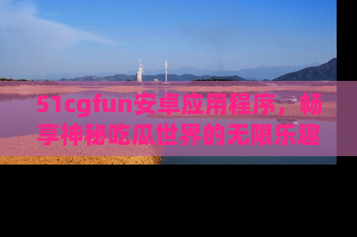 51cgfun安卓应用程序,畅享神秘吃瓜世界的无限乐趣!