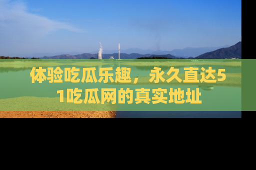 体验吃瓜乐趣,永久直达51吃瓜网的真实地址