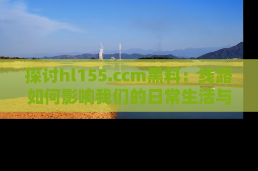 探讨hl155.ccm黑料:线路如何影响我们的日常生活与娱乐选择?