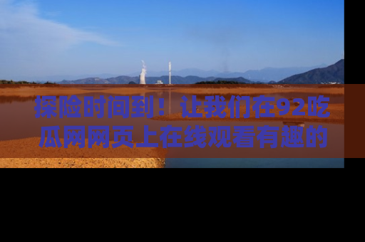 探险时间到!让我们在92吃瓜网网页上在线观看有趣的瓜,好奇的传送门等你来!