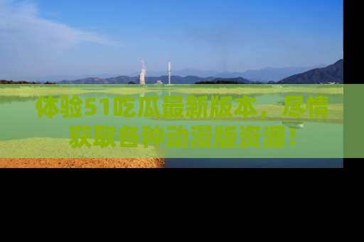 体验51吃瓜最新版本,尽情获取各种动漫版资源!