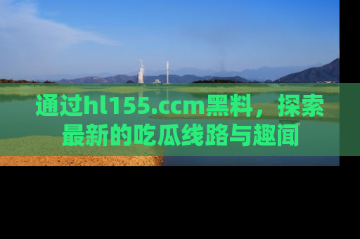通过hl155.ccm黑料,探索最新的吃瓜线路与趣闻