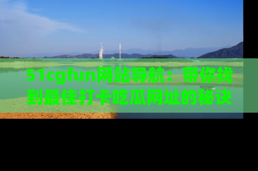 51cgfun网站导航：带你找到最佳打卡吃瓜网址的秘诀