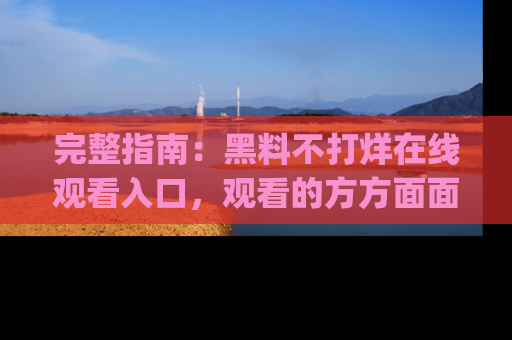 完整指南:黑料不打烊在线观看入口,观看的方方面面与app选择