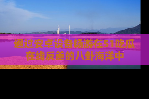 通过安卓设备畅游在51吃瓜在线反差的八卦海洋中