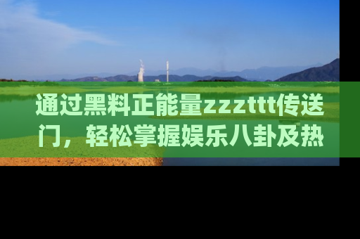 通过黑料正能量zzzttt传送门，轻松掌握娱乐八卦及热辣链接，不妨试试我们的app吧！