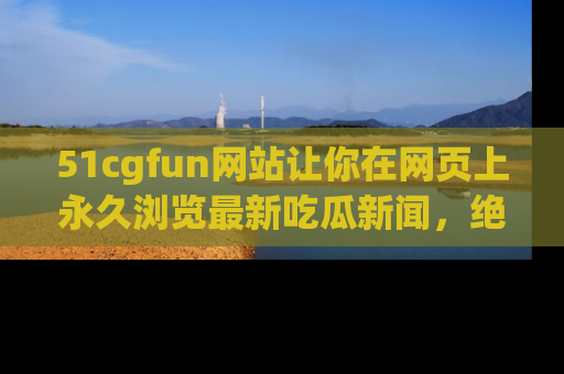 51cgfun网站让你在网页上永久浏览最新吃瓜新闻,绝不错过任何热点!