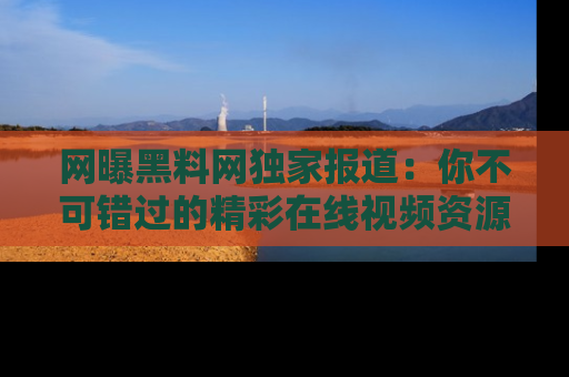 网曝黑料网独家报道：你不可错过的精彩在线视频资源推荐！