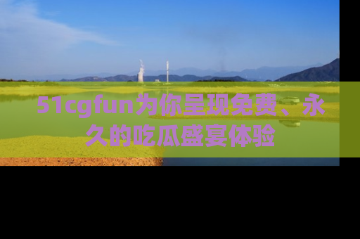 51cgfun为你呈现免费、永久的吃瓜盛宴体验