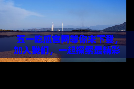 五一吃瓜官网等你来下载，加入我们，一起探索最精彩的吃瓜世界！