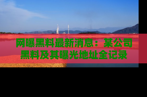 网曝黑料最新消息:某公司黑料及其曝光地址全记录