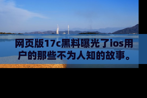 网页版17c黑料曝光了ios用户的那些不为人知的故事。