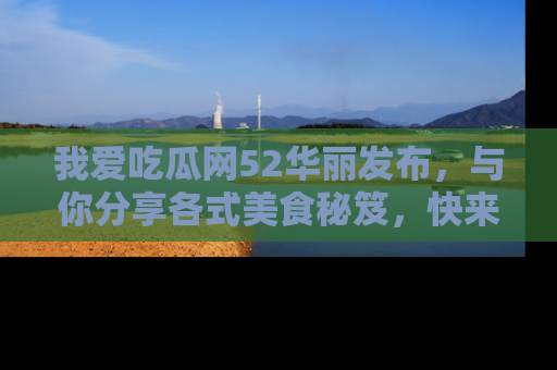 我爱吃瓜网52华丽发布,与你分享各式美食秘笈,快来加入我们的吃瓜大家庭!