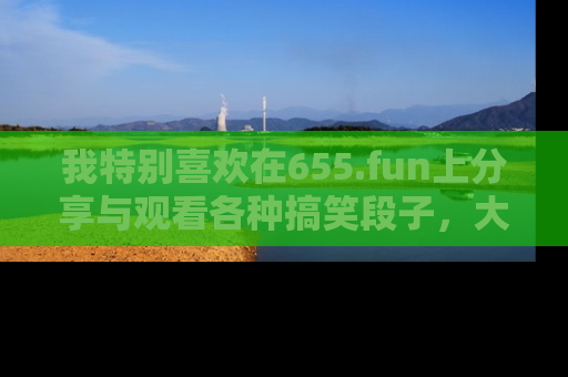 我特别喜欢在655.fun上分享与观看各种搞笑段子,大家一起来享受乐趣吧!