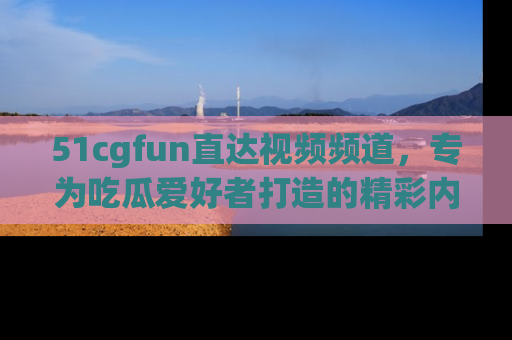 51cgfun直达视频频道,专为吃瓜爱好者打造的精彩内容库!