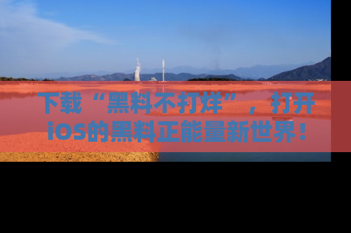 下载“黑料不打烊”，打开iOS的黑料正能量新世界！